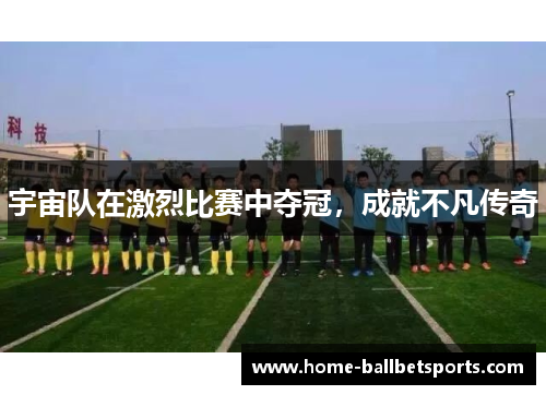 宇宙队在激烈比赛中夺冠，成就不凡传奇