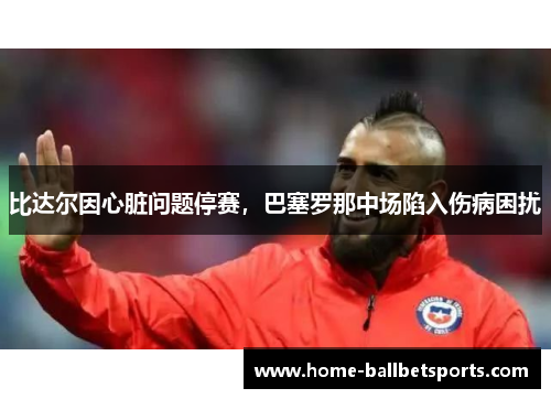 比达尔因心脏问题停赛，巴塞罗那中场陷入伤病困扰