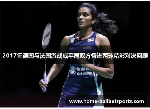 2017年德国与法国激战成平局双方各进两球精彩对决回顾