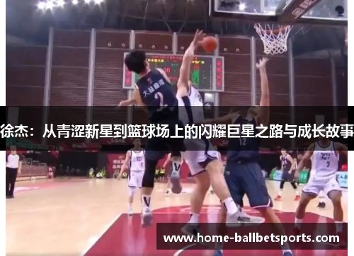 徐杰：从青涩新星到篮球场上的闪耀巨星之路与成长故事