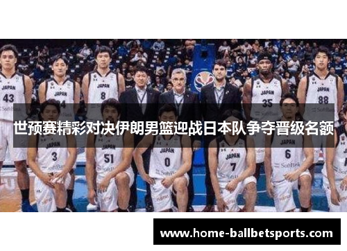 世预赛精彩对决伊朗男篮迎战日本队争夺晋级名额